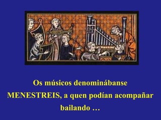 Os músicos denominábanse
MENESTREIS, a quen podían acompañar
bailando …

 