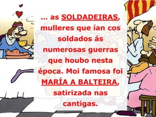 … as SOLDADEIRAS,
mulleres que ían cos

soldados ás
numerosas guerras
que houbo nesta
época. Moi famosa foi
MARÍA A BALTEIRA,

satirizada nas
cantigas.

 