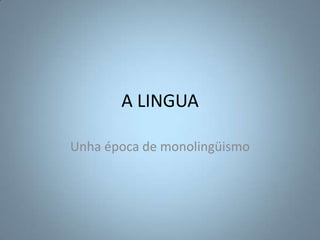 A LINGUA
Unha época de monolingüismo

 