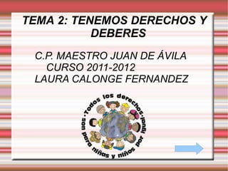 TEMA 2: TENEMOS DERECHOS Y DEBERES C.P. MAESTRO JUAN DE ÁVILA CURSO 2011-2012 LAURA CALONGE FERNANDEZ 