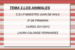 TEMA 2.LOS ANIMALES C.E.I.P MAESTRO JUAN DE AVILA 5º DE PRIMARIA CURSO 2011/2012 LAURA CALONGE FERNANDEZ 