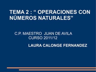 TEMA 2 : “ OPERACIONES CON  NÚMEROS NATURALES” LAURA CALONGE FERNANDEZ C.P. MAESTRO  JUAN DE AVILA CURSO 2011/12 