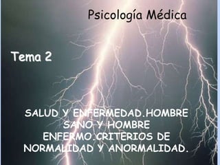 Psicología Médica


Tema 2



 SALUD Y ENFERMEDAD.HOMBRE
       SANO Y HOMBRE
    ENFERMO.CRITERIOS DE
 NORMALIDAD Y ANORMALIDAD.
 
