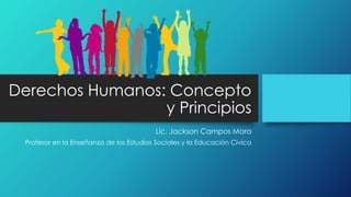 Derechos Humanos: Concepto
y Principios
Lic. Jackson Campos Mora
Profesor en la Enseñanza de los Estudios Sociales y la Educación Cívica
 