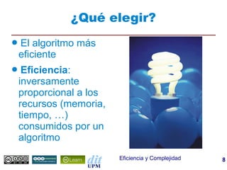 ¿Qué elegir?
●   El algoritmo más
    eficiente
●    Eficiencia:
    inversamente
    proporcional a los
    recursos (memoria,
    tiempo, …)
    consumidos por un
    algoritmo
                         Eficiencia y Complejidad   8
 