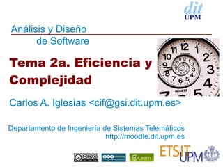 Análisis y Diseño
      de Software

Tema 2a. Eficiencia y
Complejidad
Carlos A. Iglesias <cif@gsi.dit.upm.es>

Departamento de Ingeniería de Sistemas Telemáticos
                            http://moodle.dit.upm.es
 