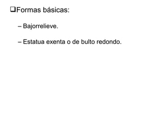 Formas básicas:
– Bajorrelieve.
– Estatua exenta o de bulto redondo.
 