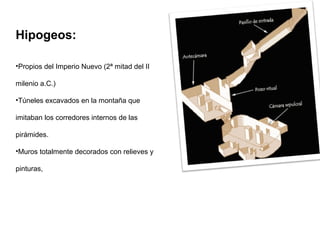 Hipogeos:
•Propios del Imperio Nuevo (2ª mitad del II
milenio a.C.)
•Túneles excavados en la montaña que
imitaban los corredores internos de las
pirámides.
•Muros totalmente decorados con relieves y
pinturas,
 