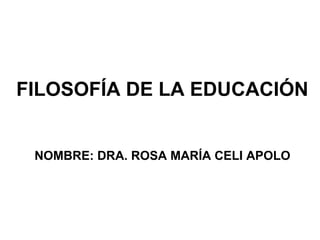 FILOSOFÍA DE LA EDUCACIÓN


 NOMBRE: DRA. ROSA MARÍA CELI APOLO
 