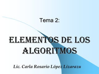 Tema 2:
elementos de los
algoritmos
Lic. Carla Rosario López Lizarazu
 