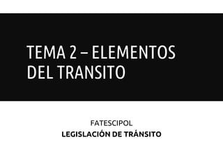 TEMA 2 – ELEMENTOS
DEL TRANSITO
FATESCIPOL
LEGISLACIÓN DE TRÁNSITO
 