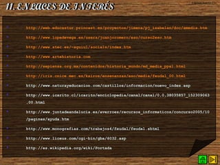  http://web.educastur.princast.es/proyectos/jimena/pj_isabelan/doc/amedia.htm
 http://www.lopedevega.es/users/juanjoromero/eso/curso2eso.htm
 http://www.xtec.es/~aguiu1/socials/index.htm
 http://www.artehistoria.com
 http://sepiensa.org.mx/contenidos/historia_mundo/md_media_ppal.html
 http://iris.cnice.mec.es/kairos/ensenanzas/eso/media/feudal_00.html
 http://www.naturayeducacion.com/castillos/informacion/nuevo_index.asp
 http://www.icarito.cl/icarito/enciclopedia/canal/canal/0,0,38035857_152309063
,00.html
 http://www.juntadeandalucia.es/averroes/recursos_informaticos/concurso2005/10
/paginas/ayuda.htm
 http://www.monografias.com/trabajos4/feudal/feudal.shtml
 http://www.liceus.com/cgi-bin/gba/6032.asp
 http://es.wikipedia.org/wiki/Portada
© Ignacio Sumelzo Liso
 