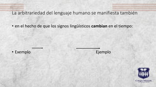 La arbitrariedad del lenguaje humano se manifiesta también
• en el hecho de que los signos lingüísticos cambian en el tiempo:
• Exemplo Ejemplo
 