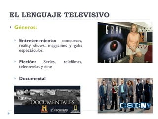 EL LENGUAJE TELEVISIVO Géneros: Entretenimiento:  concursos, reality shows, magacines y galas espectáculos. Ficción:  Series, telefilmes, telenovelas y cine Documental 