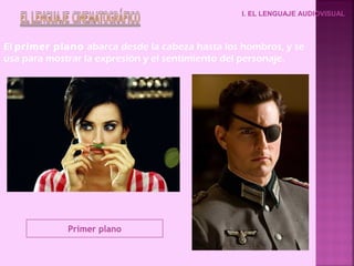 I. EL LENGUAJE AUDIOVISUAL



El primer plano abarca desde la cabeza hasta los hombros, y se
usa para mostrar la expresión y el sentimiento del personaje.




             Primer plano
 