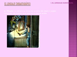 I. EL LENGUAJE AUDIOVISUAL




2.- Picado: la cámara se sitúa por encima del objeto o sujeto
mostrado, de manera que éste se ve desde arriba.
 