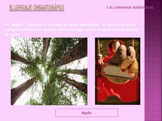 I. EL LENGUAJE AUDIOVISUAL




4.- Nadir. Supina o contra picado perfecto: la cámara se sitúa
completamente por debajo del personaje, en un ángulo perpendicular
al suelo.




                                     Nadir
 