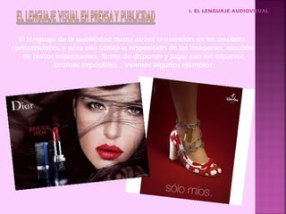 I. EL LENGUAJE AUDIOVISUAL




  El lenguaje de la publicidad busca atraer la atención de los posibles
consumidores, y para ello utiliza la disposición de las imágenes, elección
   de textos impactantes, forma de disponer y jugar con los espacios,
             bromas imposibles… Veamos algunos ejemplos:
 