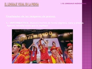I. EL LENGUAJE AUDIOVISUAL




Finalidades de las imágenes de prensa:

1.- INFORMATIVA: Muestra hechos de forma objetiva, clara y precisa.
 Apenas necesita texto que la explique
 