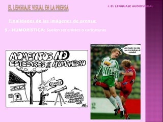 I. EL LENGUAJE AUDIOVISUAL




 Finalidades de las imágenes de prensa:

5.- HUMORÍSTICA: Suelen ser chistes o caricaturas
 