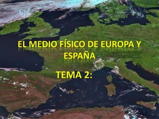 EL MEDIO FÍSICO DE EUROPA Y
ESPAÑA

TEMA 2:

 