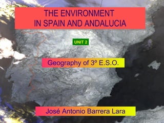 THE ENVIRONMENT
IN SPAIN AND ANDALUCIA
              UNIT 2




   Geography of 3º E.S.O.




  José Antonio Barrera Lara
         José Antonio Barrera Lara   1
 