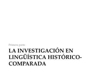 LA INVESTIGACIÓN EN
LINGÜÍSTICA HISTÓRICO-
COMPARADA
Primera parte
 