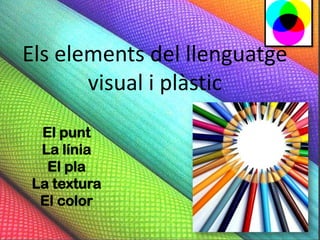 Els elements del llenguatge
       visual i plàstic
 El punt
 La línia
  El pla
La textura
 El color
 