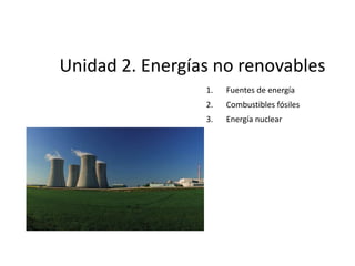 1. Fuentes de energía
2. Combustibles fósiles
3. Energía nuclear
Unidad 2. Energías no renovables
 
