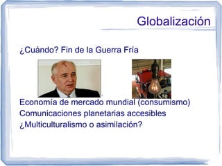 Globalización

¿Cuándo? Fin de la Guerra Fría




Economía de mercado mundial (consumismo)
Comunicaciones planetarias acce...