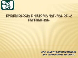 ENF. JANETH SANCHEZ MENDEZ
ENF. JUAN MANUEL MAURICIO
EPIDEMIOLOGIA E HISTORIA NATURAL DE LA
ENFERMEDAD.
 
