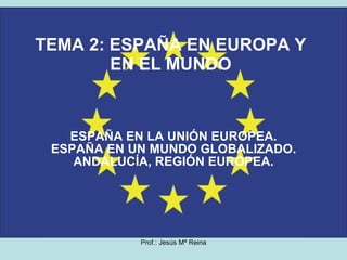 TEMA 2: ESPAÑA EN EUROPA Y EN EL MUNDO ESPAÑA EN LA UNIÓN EUROPEA. ESPAÑA EN UN MUNDO GLOBALIZADO. ANDALUCÍA, REGIÓN EUROPEA. 