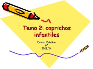Tema 2: caprichos
infantiles
Daiana Catalina
6º
2013/14

 