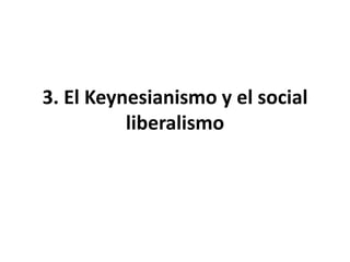 3. El Keynesianismo y el social
liberalismo
 