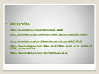 • Bibliografias.
Https://es.wikipedia.org/wiki/Estructura_social
http://es.slideshare.net/alfredobgonzalez9/estructura-social-1350465
http://es.slideshare.net/profejsegovia/estructura-social-8758950
https://es.wikipedia.org/wiki/Clase_social#Clase_social_en_la_sociolog.C
3.ADa_contempor.C3.A
https://es.wikipedia.org/wiki/Teor%C3%ADa_social
 