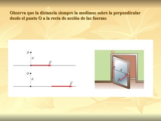 Observa que la distancia siempre la medimos sobre la perpendicular
desde el punto O a la recta de acción de las fuerzas
 