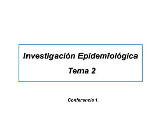 Investigación Epidemiológica
Tema 2
Conferencia 1.
 