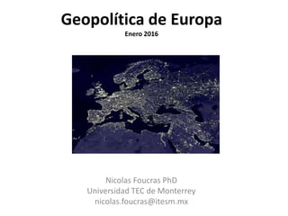 Geopolítica de Europa
Enero 2016
Nicolas Foucras PhD
Universidad TEC de Monterrey
nicolas.foucras@itesm.mx
 