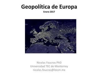Geopolítica de Europa
Enero 2017
Nicolas Foucras PhD
Universidad TEC de Monterrey
nicolas.foucras@itesm.mx
 