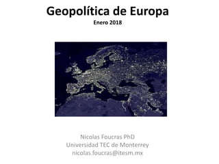 Geopolítica de Europa
Enero 2018
Nicolas Foucras PhD
Universidad TEC de Monterrey
nicolas.foucras@itesm.mx
 