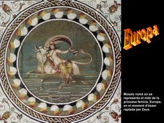 Mosaic romà on es
representa el mite de la
princesa fenícia, Europa,
en el moment d’ésser
raptada per Zeus.
 