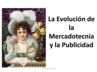 Dra. Alicia de la Peña
La Evolución de
la
Mercadotecnia
y la Publicidad
 
