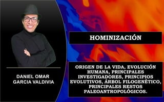 HOMINIZACIÓN
ORIGEN DE LA VIDA, EVOLUCIÓN
HUMANA, PRINCIPALES
INVESTIGADORES, PRINCIPIOS
EVOLUTIVOS, ÁRBOL FILOGENÉTICO,
PRINCIPALES RESTOS
PALEOANTROPOLÓGICOS.
DANIEL OMAR
GARCIA VALDIVIA
 