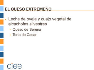 EL QUESO EXTREMEÑO

   Leche de oveja y cuajo vegetal de
    alcachofas silvestres
       Queso de Serena
       Torta de Casar
 