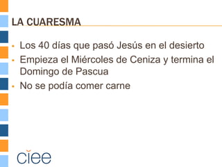 LA CUARESMA

   Los 40 días que pasó Jesús en el desierto
   Empieza el Miércoles de Ceniza y termina el
    Domingo de Pascua
   No se podía comer carne
 