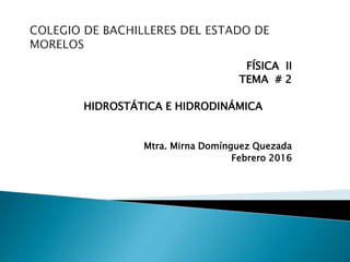 FÍSICA II
TEMA # 2
HIDROSTÁTICA E HIDRODINÁMICA
Mtra. Mirna Domínguez Quezada
Febrero 2016
 
