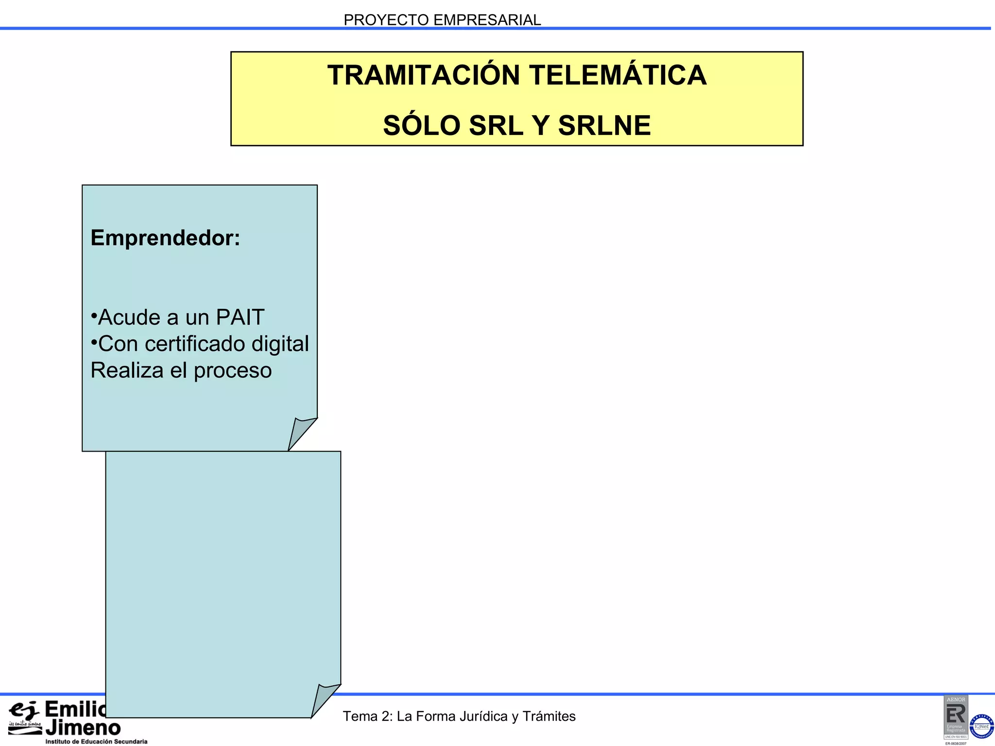 PROYECTO EMPRESARIAL TRAMITACIÓN TELEMÁTICA SÓLO SRL Y SRLNE Emprendedor: Acude a un PAIT Con certificado digital Realiza el proceso Tema 2: La Forma Jurídica y Trámites 