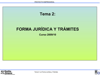 PROYECTO EMPRESARIAL Tema 2: FORMA JURÍDICA Y TRÁMITES Curso 2009/10 Tema 2: La Forma Jurídica y Trámites 