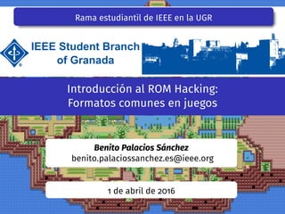 Rama estudiantil de IEEE en la UGR
Introducción al ROM Hacking:
Formatos comunes en juegos
Benito Palacios Sánchez
benito.palaciossanchez.es@ieee.org
1 de abril de 2016
 