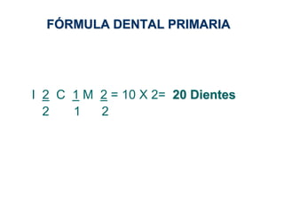 FÓRMULA DENTAL PRIMARIA
I 2 C 1 M 2 = 10 X 2= 20 Dientes
2 1 2
 